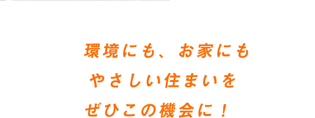 環境にも、お家にもやさしい住まいをぜひこの機会に！