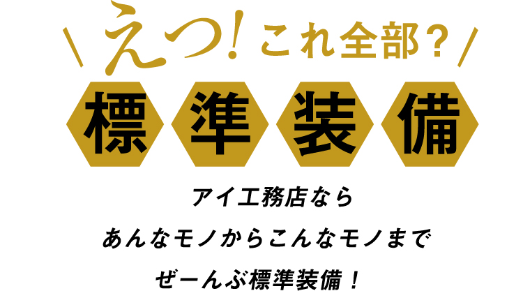 えっ！これ全部？標準装備 アイ工務店ならあんなモノからこんなモノまでぜーんぶ標準装備！