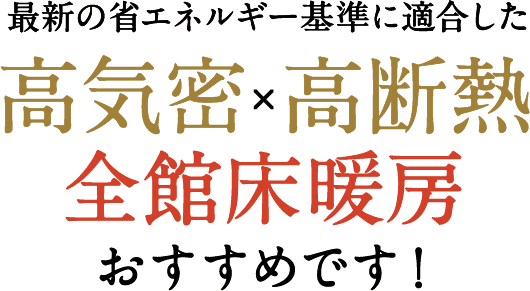 最新の省エネルギー基準に適合した　高気密×高断熱　全館床暖房おすすめです！